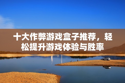 十大作弊游戏盒子推荐，轻松提升游戏体验与胜率