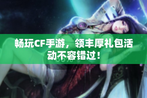 畅玩CF手游，领丰厚礼包活动不容错过！
