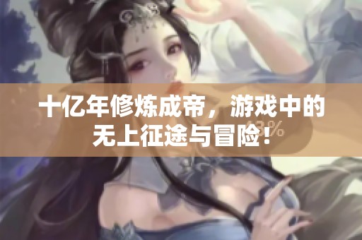 十亿年修炼成帝，游戏中的无上征途与冒险！