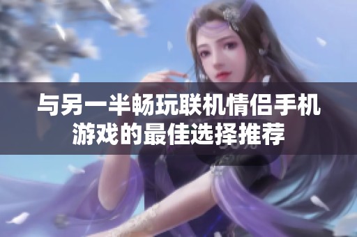 与另一半畅玩联机情侣手机游戏的最佳选择推荐