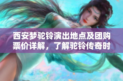 西安梦驼铃演出地点及团购票价详解，了解驼铃传奇时长信息