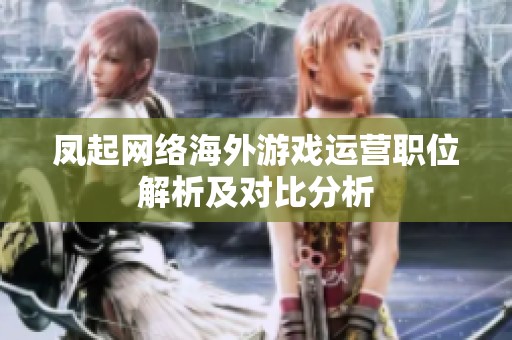 凤起网络海外游戏运营职位解析及对比分析