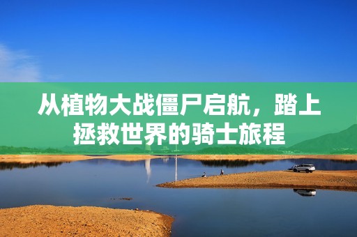 从植物大战僵尸启航，踏上拯救世界的骑士旅程