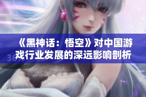 《黑神话：悟空》对中国游戏行业发展的深远影响剖析