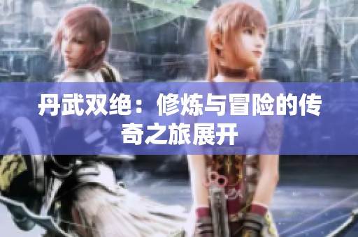 丹武双绝：修炼与冒险的传奇之旅展开