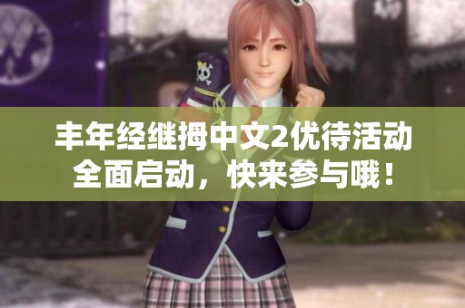 丰年经继拇中文2优待活动全面启动，快来参与哦！