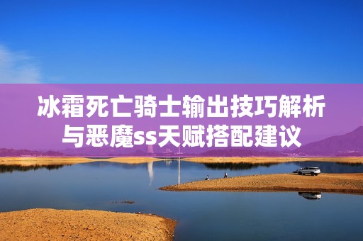 冰霜死亡骑士输出技巧解析与恶魔ss天赋搭配建议