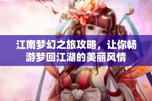 江南梦幻之旅攻略，让你畅游梦回江湖的美丽风情