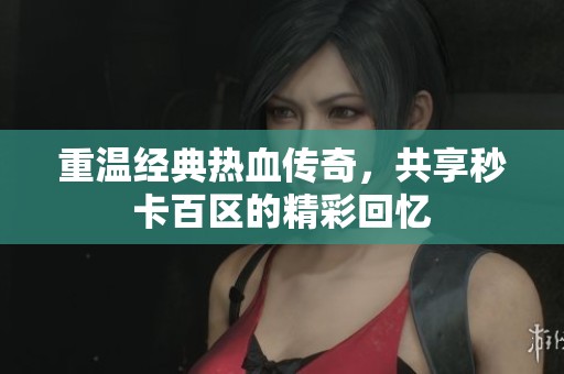 重温经典热血传奇，共享秒卡百区的精彩回忆