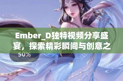 Ember_D独特视频分享盛宴，探索精彩瞬间与创意之旅