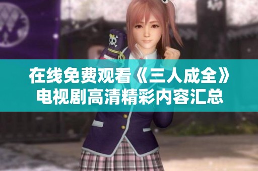 在线免费观看《三人成全》电视剧高清精彩内容汇总