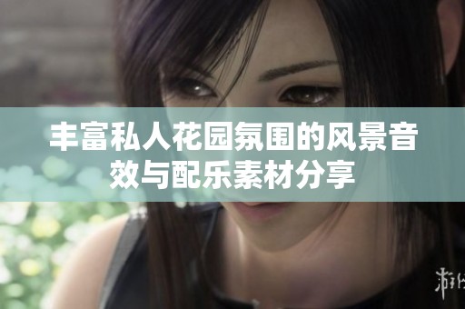 丰富私人花园氛围的风景音效与配乐素材分享