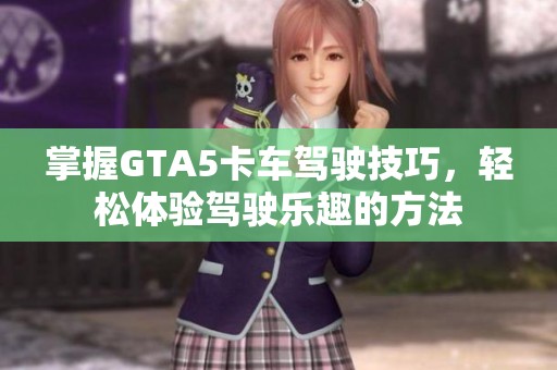掌握GTA5卡车驾驶技巧，轻松体验驾驶乐趣的方法
