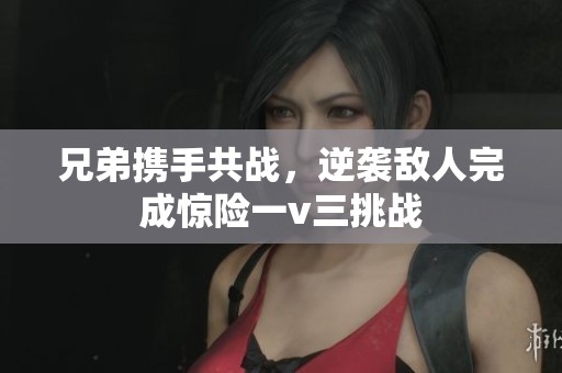 兄弟携手共战，逆袭敌人完成惊险一v三挑战