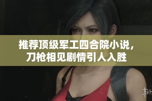 推荐顶级军工四合院小说，刀枪相见剧情引人入胜