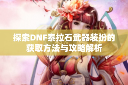 探索DNF泰拉石武器装扮的获取方法与攻略解析