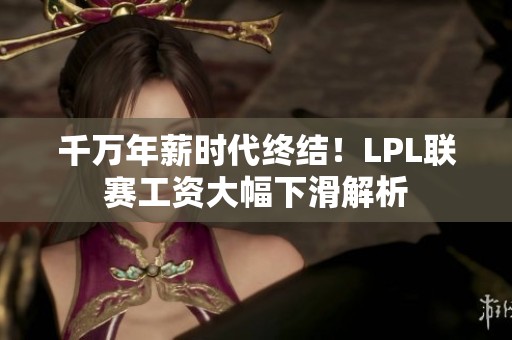 千万年薪时代终结！LPL联赛工资大幅下滑解析