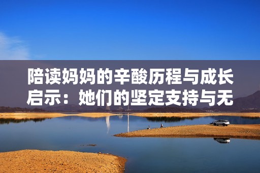 陪读妈妈的辛酸历程与成长启示：她们的坚定支持与无私奉献
