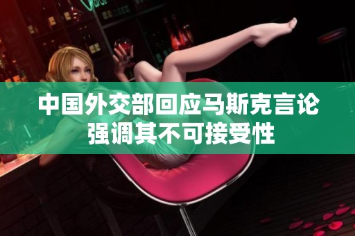 中国外交部回应马斯克言论 强调其不可接受性