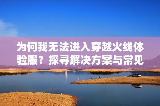 为何我无法进入穿越火线体验服？探寻解决方案与常见问题解析