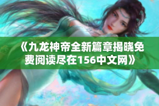 《九龙神帝全新篇章揭晓免费阅读尽在156中文网》