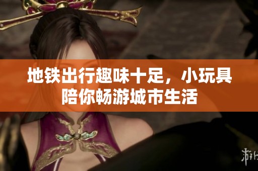 地铁出行趣味十足，小玩具陪你畅游城市生活