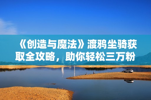 《创造与魔法》渡鸦坐骑获取全攻略，助你轻松三万粉丝抢先体验