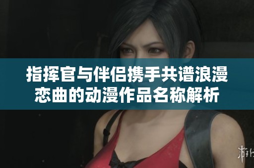 指挥官与伴侣携手共谱浪漫恋曲的动漫作品名称解析