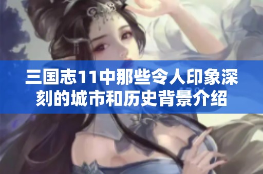 三国志11中那些令人印象深刻的城市和历史背景介绍