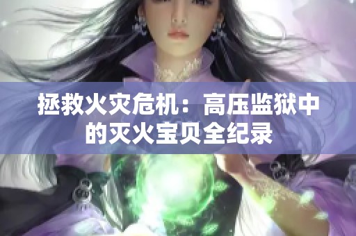 拯救火灾危机：高压监狱中的灭火宝贝全纪录