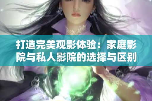 打造完美观影体验：家庭影院与私人影院的选择与区别