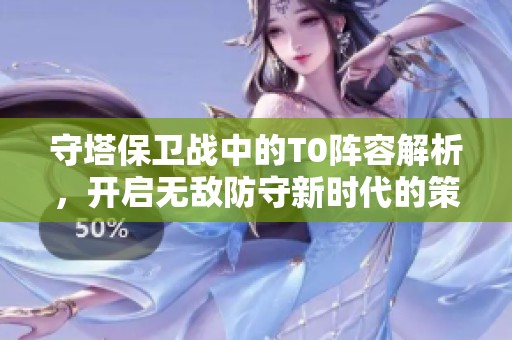 守塔保卫战中的T0阵容解析，开启无敌防守新时代的策略组合！