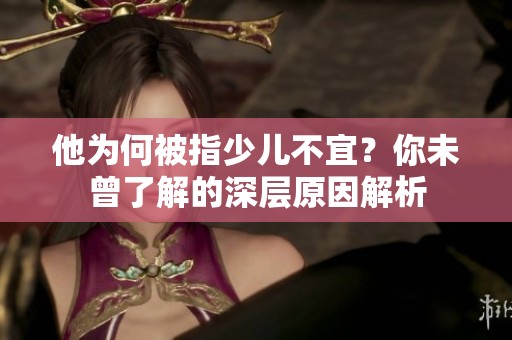 他为何被指少儿不宜？你未曾了解的深层原因解析