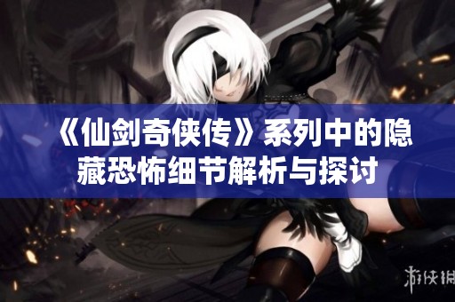 《仙剑奇侠传》系列中的隐藏恐怖细节解析与探讨