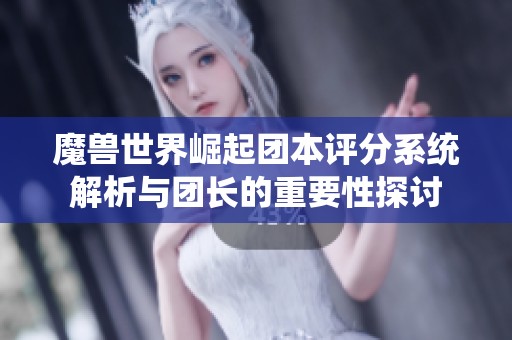 魔兽世界崛起团本评分系统解析与团长的重要性探讨