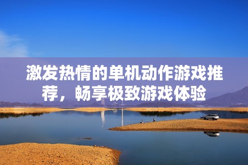 激发热情的单机动作游戏推荐，畅享极致游戏体验