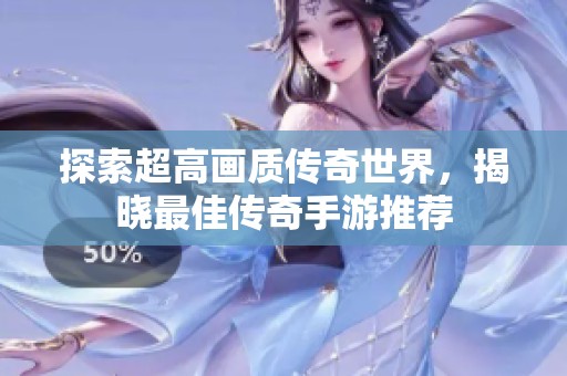 探索超高画质传奇世界，揭晓最佳传奇手游推荐