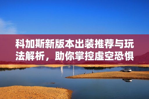 科加斯新版本出装推荐与玩法解析，助你掌控虚空恐惧