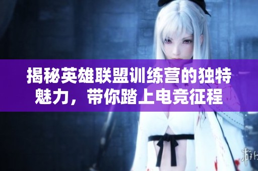 揭秘英雄联盟训练营的独特魅力，带你踏上电竞征程