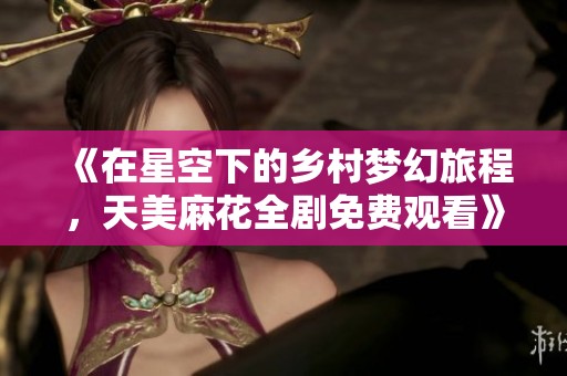 《在星空下的乡村梦幻旅程，天美麻花全剧免费观看》