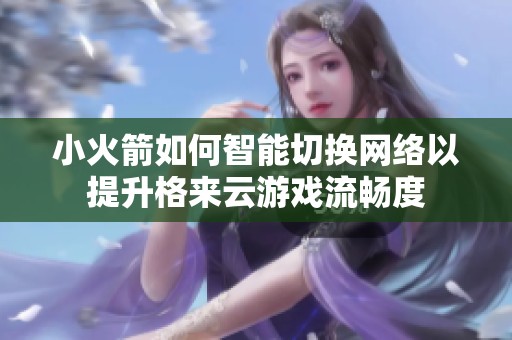 小火箭如何智能切换网络以提升格来云游戏流畅度