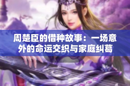 周楚臣的借种故事：一场意外的命运交织与家庭纠葛