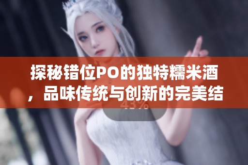 探秘错位PO的独特糯米酒，品味传统与创新的完美结合