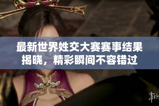 最新世界姓交大赛赛事结果揭晓，精彩瞬间不容错过