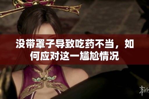 没带罩子导致吃药不当，如何应对这一尴尬情况