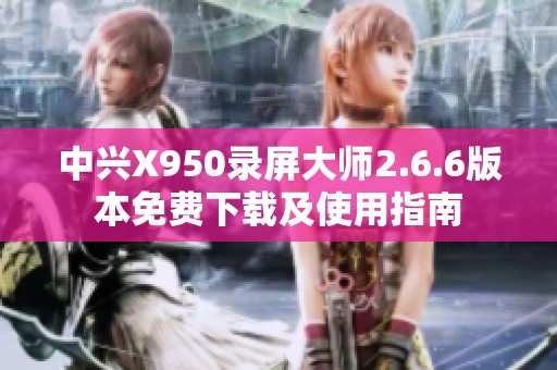 中兴X950录屏大师2.6.6版本免费下载及使用指南