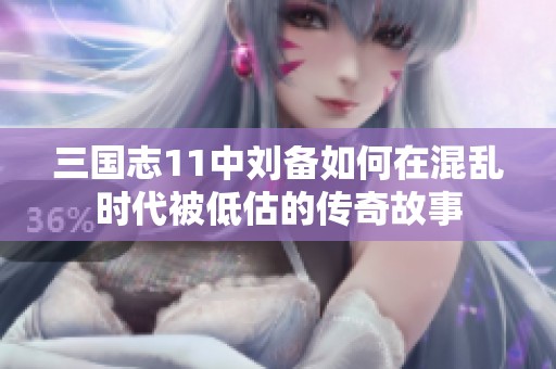 三国志11中刘备如何在混乱时代被低估的传奇故事