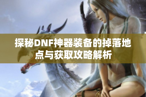 探秘DNF神器装备的掉落地点与获取攻略解析