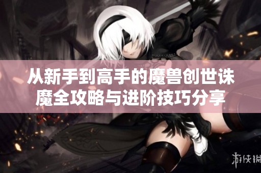 从新手到高手的魔兽创世诛魔全攻略与进阶技巧分享