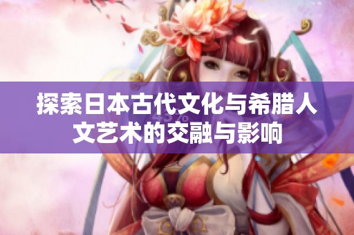 探索日本古代文化与希腊人文艺术的交融与影响